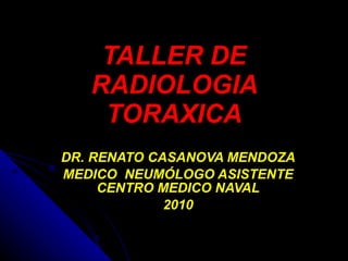 TALLER DE RADIOLOGIA TORAXICA DR. RENATO CASANOVA MENDOZA MEDICO  NEUMÓLOGO ASISTENTE CENTRO MEDICO NAVAL 2010 