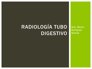 Dra. Rocio 
Enríquez 
García 
RADIOLOGÍA TUBO 
DIGESTIVO 
 