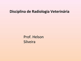 Disciplina de Radiologia Veterinária
Prof. Helson
Silveira
 