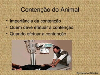 Contenção do Animal
• Importância da contenção
• Quem deve efetuar a contenção
• Quando efetuar a contenção
By Helson Silveira
 