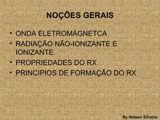 NOÇÕES GERAIS
• ONDA ELETROMÁGNETCA
• RADIAÇÃO NÃO-IONIZANTE E
IONIZANTE
• PROPRIEDADES DO RX
• PRINCIPIOS DE FORMAÇÃO DO RX
By Helson Silveira
 