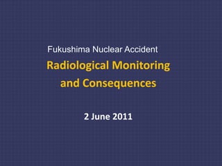 Fukushima Nuclear Accident
Radiological Monitoring 
  and Consequences

        2 June 2011
 