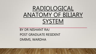 RADIOLOGICAL
ANATOMY OF BILIARY
SYSTEM
BY DR NISHANT RAJ
POST GRADUATE RESIDENT
DMIMS, WARDHA
 