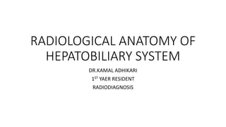 RADIOLOGICAL ANATOMY OF
HEPATOBILIARY SYSTEM
DR.KAMAL ADHIKARI
1ST YAER RESIDENT
RADIODIAGNOSIS
 