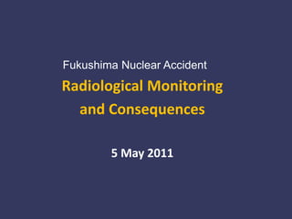 Fukushima Nuclear Accident Radiological Monitoring  and Consequences 5 May 2011 
