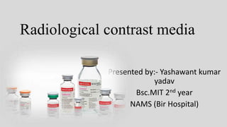 Radiological contrast media
Presented by:- Yashawant kumar
yadav
Bsc.MIT 2nd year
NAMS (Bir Hospital)
 