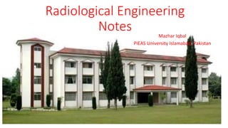 Radiological Engineering
Notes Mazhar Iqbal
PIEAS University Islamabad, Pakistan
 