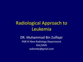 Radiological Approach to
Leukemia
DR. Muhammad Bin Zulfiqar
PGR IV New Radiology Department
SHL/SIMS
radiombz@gmail.com
 
