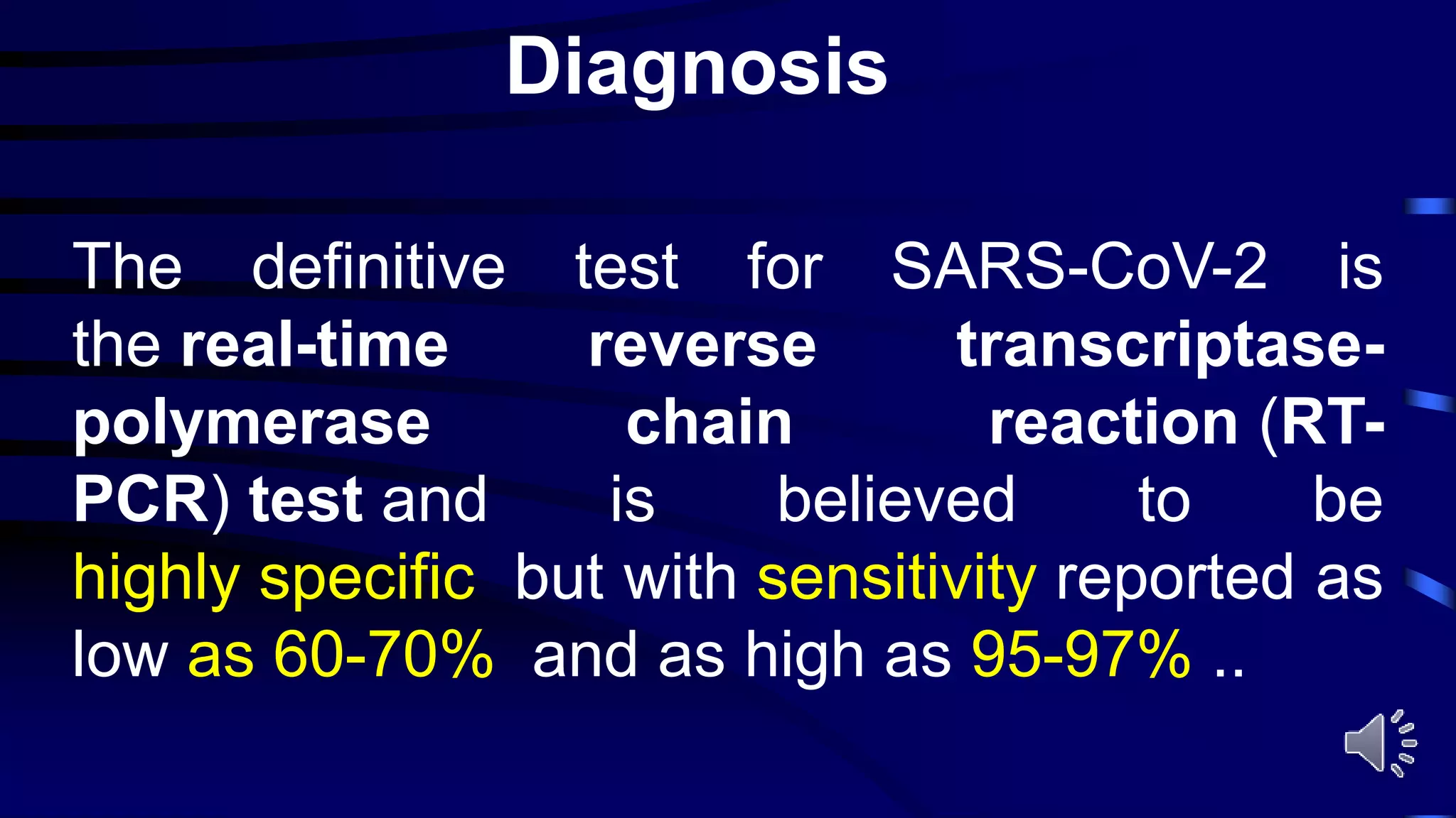 Diagnosis
The definitive test for SARS-CoV-2 is
the real-time reverse transcriptase-
polymerase chain reaction (RT-
PCR) test and is believed to be
highly specific but with sensitivity reported as
low as 60-70% and as high as 95-97% ..
 