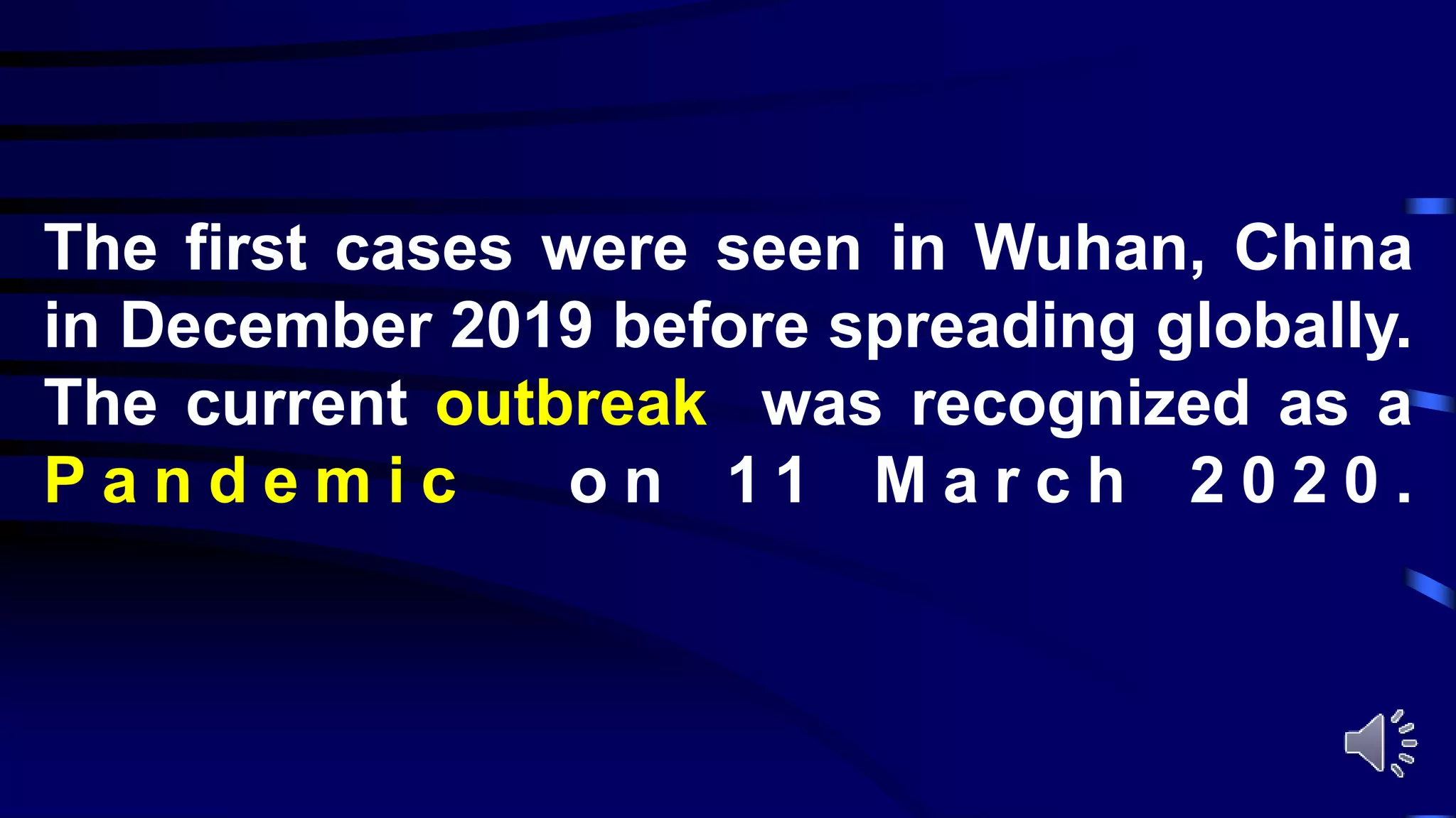 The first cases were seen in Wuhan, China
in December 2019 before spreading globally.
The current outbreak was recognized as a
P a n d e m i c o n 1 1 M a r c h 2 0 2 0 .
 
