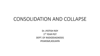 CONSOLIDATION AND COLLAPSE
Dr. JYOTISH ROY
1ST YEAR PGT
DEPT. OF RADIODIAGNOSIS
IPGME&R,KOLKATA
 