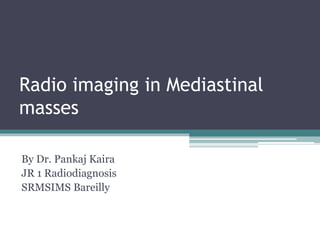 Radio imaging in Mediastinal
masses
By Dr. Pankaj Kaira
JR 1 Radiodiagnosis
SRMSIMS Bareilly
 
