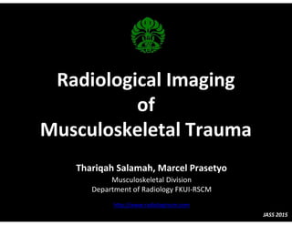 Radiological Imaging
of
Musculoskeletal Trauma
Thariqah Salamah, Marcel Prasetyo
Musculoskeletal Division
Department of Radiology FKUI-RSCM
http://www.radiologirscm.com
JASS 2015
 