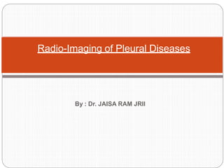 By : Dr. JAISA RAM JRII
Radio-Imaging of Pleural Diseases
 