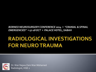 BORNEO NEUROSURGERY CONFERENCE 2014 • “CRANIAL & SPINAL
EMERGENCIES” • 17-18 OCT • PALACE HOTEL, SABAH
Dr.Wan Najwa ZainiWan Mohamed
Radiologist, HQE 2
 