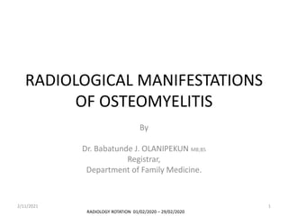 RADIOLOGICAL MANIFESTATIONS
OF OSTEOMYELITIS
By
Dr. Babatunde J. OLANIPEKUN MB;BS
Registrar,
Department of Family Medicine.
RADIOLOGY ROTATION 01/02/2020 – 29/02/2020
2/11/2021 1
 