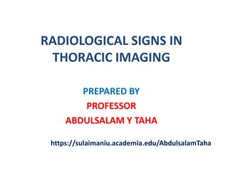 RADIOLOGICAL SIGNS IN 
THORACIC IMAGING 
PREPARED BY 
PROFESSOR 
ABDULSALAM Y TAHA 
https://sulaimaniu.academia.edu/AbdulsalamTaha 
 