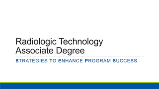 Radiologic Technology
Associate Degree
STRATEGIES TO ENHANCE PROGRAM SUCCESS
 