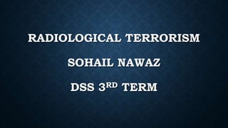 RADIOLOGICAL TERRORISM
SOHAIL NAWAZ
DSS 3RD TERM
 