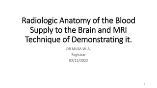 Radiologic Anatomy of the Blood
Supply to the Brain and MRI
Technique of Demonstrating it.
DR MUSA W. A.
Registrar
02/12/2022
1
 
