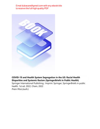 COVID-19 and Health System Segregation in the US: Racial Health
Disparities and Systemic Racism (SpringerBriefs in Public Health)
Springer International Publishing : Imprint: Springer, SpringerBriefs in public
health, 1st ed. 2022, Cham, 2022
Prem Misir;(auth.)
 