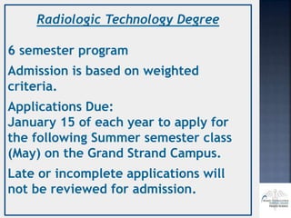 Radiologic Technology Degree
6 semester program
Admission is based on weighted
criteria.
Applications Due:
January 15 of each year to apply for
the following Summer semester class
(May) on the Grand Strand Campus.
Late or incomplete applications will
not be reviewed for admission.
 