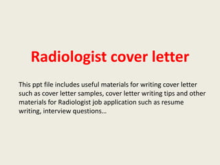Radiologist cover letter
This ppt file includes useful materials for writing cover letter
such as cover letter samples, cover letter writing tips and other
materials for Radiologist job application such as resume
writing, interview questions…

 