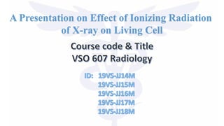 A Presentation on Effect of Ionizing Radiation
of X-ray on Living Cell
 