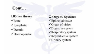 Cont…
Other tissues
Bone
Lymphatic
Dermis
Haemopoietic
 Organs/ Systems:
Epithelial tissue
Organ of vision
Digestive system
Respiratory system
Reproductive system
Urinary system
 