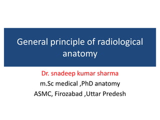 General principle of radiological
anatomy
Dr. snadeep kumar sharma
m.Sc medical ,PhD anatomy
ASMC, Firozabad ,Uttar Predesh
 