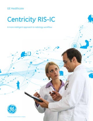 GE Healthcare



Centricity RIS-IC                        *



A more intelligent approach to radiology workﬂow




*Trademark of General Electric Company
 