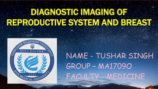 DIAGNOSTIC IMAGING OF
REPRODUCTIVE SYSTEM AND BREAST
NAME - TUSHAR SINGH
GROUP – MA1709O
FACULTY - MEDICINE
 