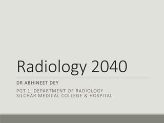 Radiology 2040
DR ABHINEET DEY
PGT 1, DEPARTMENT OF RADIOLOGY
SILCHAR MEDICAL COLLEGE & HOSPITAL
 