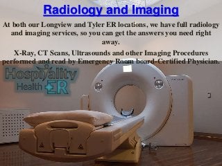 Radiology and Imaging
At both our Longview and Tyler ER locations, we have full radiology
and imaging services, so you can get the answers you need right
away.
X-Ray, CT Scans, Ultrasounds and other Imaging Procedures
performed and read by Emergency Room board-Certified Physician.
 
