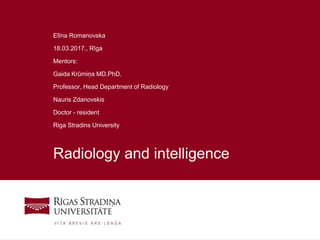 1
Radiology and intelligence
Elīna Romanovska
18.03.2017., Rīga
Mentors:
Gaida Krūmiņa MD.PhD.
Professor, Head Department of Radiology
Nauris Zdanovskis
Doctor - resident
Riga Stradins University
 