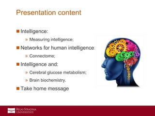 2
 Intelligence:
» Measuring intelligence;
 Networks for human intelligence:
» Connectome;
 Intelligence and:
» Cerebral glucose metabolism;
» Brain biochemistry.
 Take home message
Presentation content
 