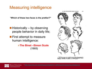 4
 Historically – by observing
people behavior in daily life;
 First attempt to measure
human intelligence:
»The Binet –Simon Scale
(1905)
Measuring intelligence
"Which of these two faces is the prettier?"
1 http://open.lib.umn.edu/intropsyc/chapter/9-1-defining-and-measuring-intelligence/
 