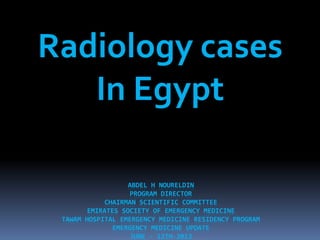 ABDEL H NOURELDIN
PROGRAM DIRECTOR
CHAIRMAN SCIENTIFIC COMMITTEE
EMIRATES SOCIETY OF EMERGENCY MEDICINE
TAWAM HOSPITAL EMERGENCY MEDICINE RESIDENCY PROGRAM
EMERGENCY MEDICINE UPDATE
JUNE - 12TH-2013
Radiology cases
In Egypt
 