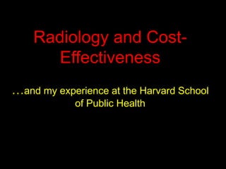Radiology and Cost-
Effectiveness
…and my experience at the Harvard School
of Public Health
 