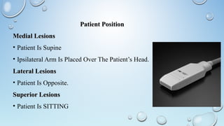 Patient PositionPatient Position
Medial LesionsMedial Lesions
• Patient Is Supine
• Ipsilateral Arm Is Placed Over The Patient’s Head.
Lateral LesionsLateral Lesions
• Patient Is Opposite.
Superior LesionsSuperior Lesions
• Patient Is SITTING
 