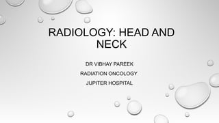 RADIOLOGY: HEAD AND
NECK
DR VIBHAY PAREEK
RADIATION ONCOLOGY
JUPITER HOSPITAL
 