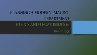 PLANNING A MODERN IMAGING
DEPARTMENT
ETHICS AND LEGAL ISSUES in
radiology
 