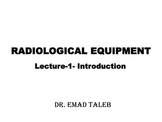 RADIOLOGICAL EQUIPMENT
Lecture-1- Introduction
Dr. Emad Taleb
 