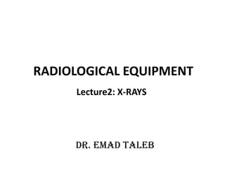 RADIOLOGICAL EQUIPMENT
Lecture2: X-RAYS
Dr. Emad Taleb
 