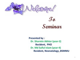 To
Seminar
Presented by :
Dr. Sharmin Akhter (year-2)
Resident, PHO
Dr. Md Saiful Islam (year-4)
Resident, Neonatology ,BSMMU
1
 