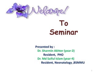 To
Seminar
Presented by :
Dr. Sharmin Akhter (year-2)
Resident, PHO
Dr. Md Saiful Islam (year-4)
Resident, Neonatology ,BSMMU
1
 