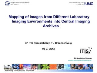 1
Mapping of Images from Different Laboratory
Imaging Environments into Central Imaging
Archives
Md Mostafizur Rahman
mostafizur.rahman@med.uni-goettingen.de
3rd
ITIS Research Day, TU Braunschweig
08-07-2013
 