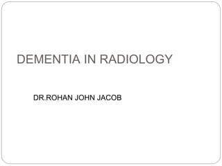 DEMENTIA IN RADIOLOGY
DR.ROHAN JOHN JACOB
 