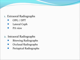 1. Extraoral Radiographs
 OPG / DPT
 Lateral Ceph
 PA view
2. Intraoral Radiographs
 Bitewing Radiographs
 Occlusal Radiographs
 Periapical Radiographs
 
