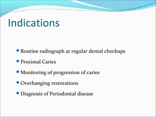 Indications
Routine radiograph at regular dental checkups
Proximal Caries
Monitoring of progression of caries
Overhanging restorations
Diagnosis of Periodontal disease
 